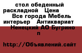 стол обеденный раскладной › Цена ­ 10 000 - Все города Мебель, интерьер » Антиквариат   . Ненецкий АО,Бугрино п.